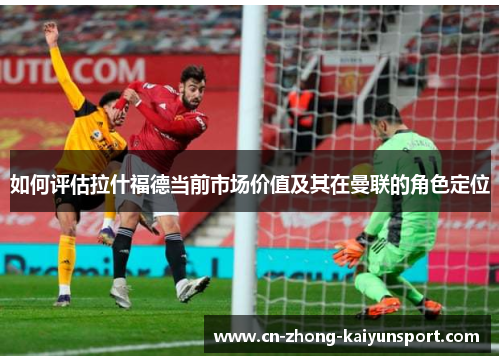 如何评估拉什福德当前市场价值及其在曼联的角色定位
