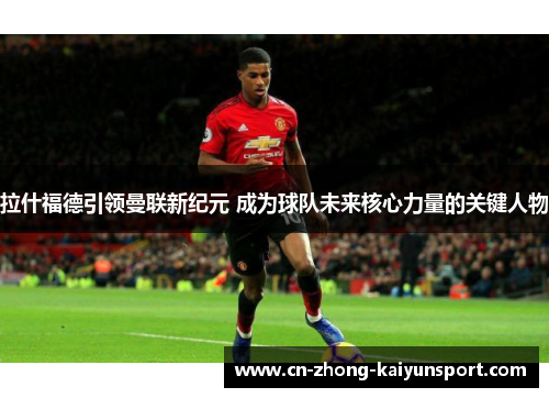 拉什福德引领曼联新纪元 成为球队未来核心力量的关键人物