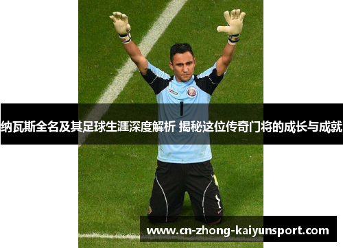 纳瓦斯全名及其足球生涯深度解析 揭秘这位传奇门将的成长与成就