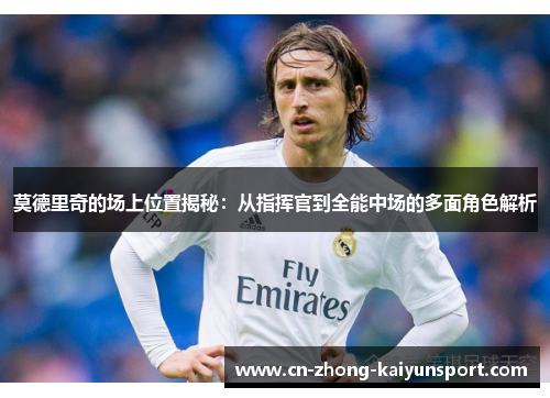 莫德里奇的场上位置揭秘：从指挥官到全能中场的多面角色解析