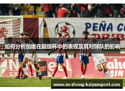 如何分析加维在超级杯中的表现及其对球队的影响