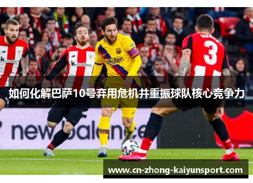 如何化解巴萨10号弃用危机并重振球队核心竞争力 如何化解巴萨10号弃用危机并重振球队核心竞争力