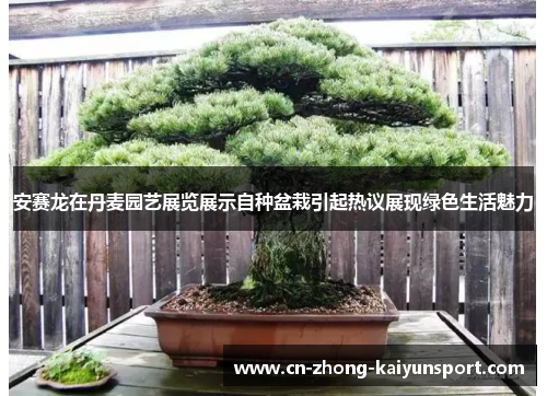 安赛龙在丹麦园艺展览展示自种盆栽引起热议展现绿色生活魅力 安赛龙在丹麦园艺展览展示自种盆栽引起热议展现绿色生活魅力