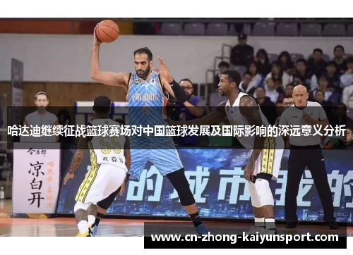 哈达迪继续征战篮球赛场对中国篮球发展及国际影响的深远意义分析 哈达迪继续征战篮球赛场对中国篮球发展及国际影响的深远意义分析