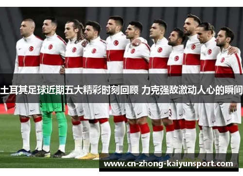 土耳其足球近期五大精彩时刻回顾 力克强敌激动人心的瞬间 土耳其足球近期五大精彩时刻回顾 力克强敌激动人心的瞬间