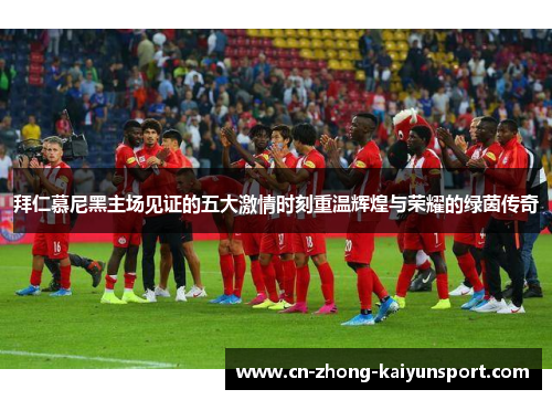 拜仁慕尼黑主场见证的五大激情时刻重温辉煌与荣耀的绿茵传奇 拜仁慕尼黑主场见证的五大激情时刻重温辉煌与荣耀的绿茵传奇