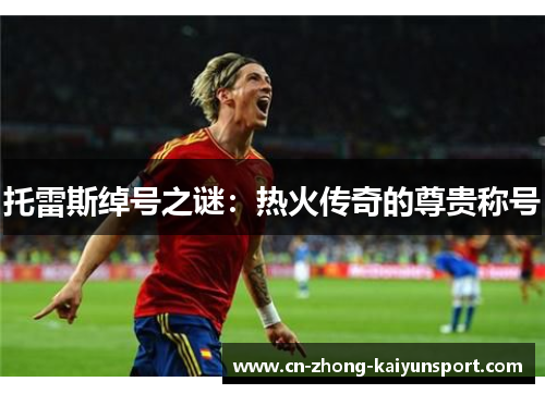 托雷斯绰号之谜:热火传奇的尊贵称号 托雷斯绰号之谜:热火传奇的尊贵称号