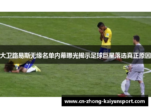 大卫路易斯无缘名单内幕曝光揭示足球巨星落选真正原因