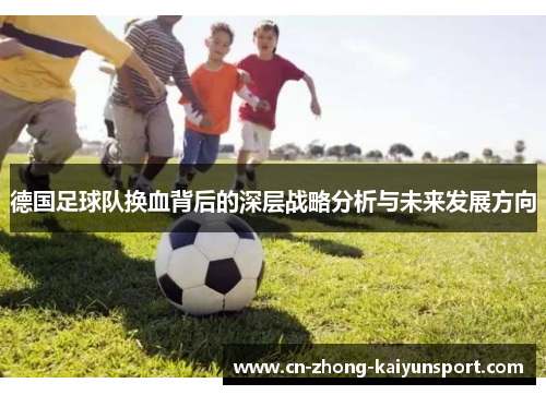 德国足球队换血背后的深层战略分析与未来发展方向 德国足球队换血背后的深层战略分析与未来发展方向