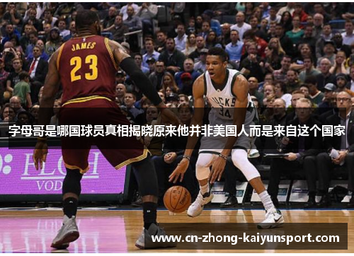 字母哥是哪国球员真相揭晓原来他并非美国人而是来自这个国家