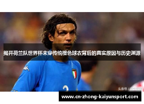 揭开荷兰队世界杯未穿传统橙色球衣背后的真实原因与历史渊源