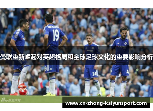 曼联重新崛起对英超格局和全球足球文化的重要影响分析 曼联重新崛起对英超格局和全球足球文化的重要影响分析