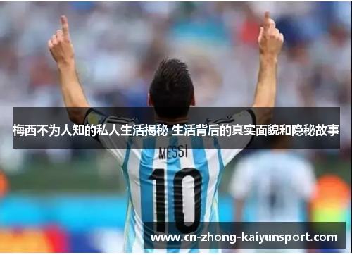 梅西不为人知的私人生活揭秘 生活背后的真实面貌和隐秘故事 梅西不为人知的私人生活揭秘 生活背后的真实面貌和隐秘故事