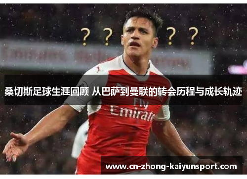 桑切斯足球生涯回顾 从巴萨到曼联的转会历程与成长轨迹 桑切斯足球生涯回顾 从巴萨到曼联的转会历程与成长轨迹