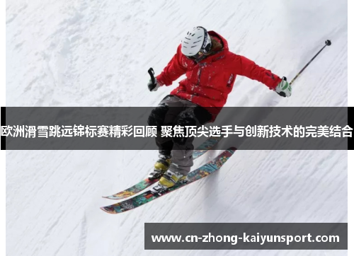 欧洲滑雪跳远锦标赛精彩回顾 聚焦顶尖选手与创新技术的完美结合 欧洲滑雪跳远锦标赛精彩回顾 聚焦顶尖选手与创新技术的完美结合