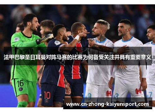法甲巴黎圣日耳曼对阵马赛的比赛为何备受关注并具有重要意义