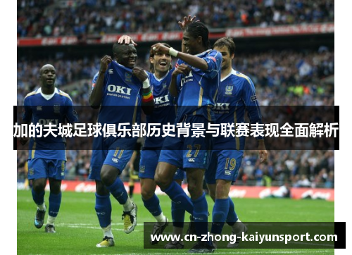 加的夫城足球俱乐部历史背景与联赛表现全面解析