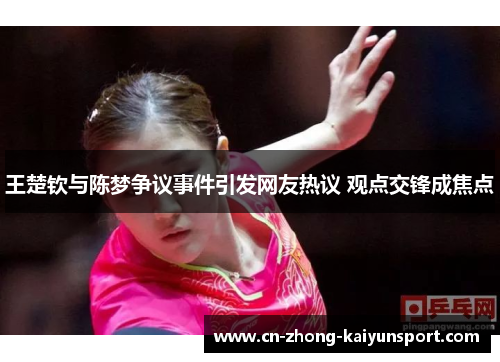 王楚钦与陈梦争议事件引发网友热议 观点交锋成焦点 王楚钦与陈梦争议事件引发网友热议 观点交锋成焦点