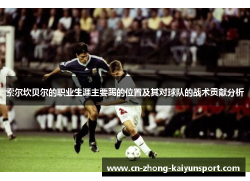 索尔坎贝尔的职业生涯主要踢的位置及其对球队的战术贡献分析 索尔坎贝尔的职业生涯主要踢的位置及其对球队的战术贡献分析
