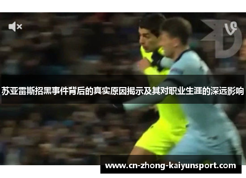 苏亚雷斯招黑事件背后的真实原因揭示及其对职业生涯的深远影响 苏亚雷斯招黑事件背后的真实原因揭示及其对职业生涯的深远影响
