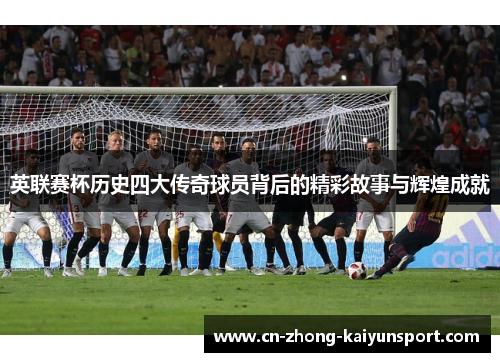 英联赛杯历史四大传奇球员背后的精彩故事与辉煌成就 英联赛杯历史四大传奇球员背后的精彩故事与辉煌成就