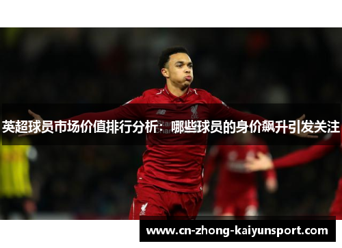 英超球员市场价值排行分析:哪些球员的身价飙升引发关注 英超球员市场价值排行分析:哪些球员的身价飙升引发关注