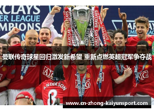 曼联传奇球星回归激发新希望 重新点燃英超冠军争夺战 曼联传奇球星回归激发新希望 重新点燃英超冠军争夺战
