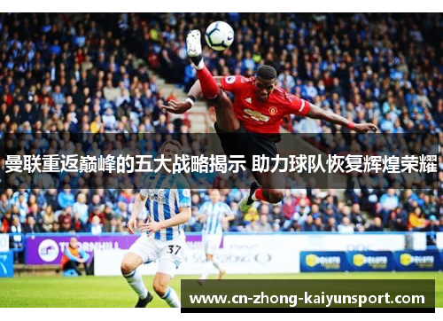 曼联重返巅峰的五大战略揭示 助力球队恢复辉煌荣耀