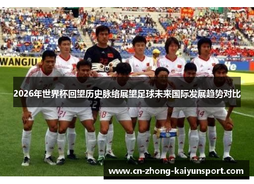 2026年世界杯回望历史脉络展望足球未来国际发展趋势对比 2026年世界杯回望历史脉络展望足球未来国际发展趋势对比