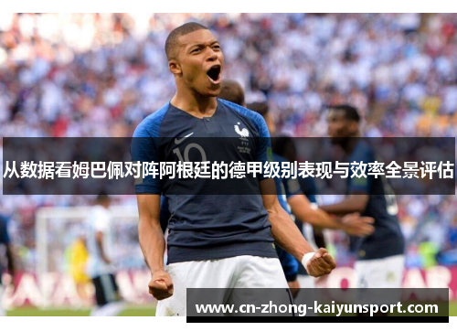 从数据看姆巴佩对阵阿根廷的德甲级别表现与效率全景评估