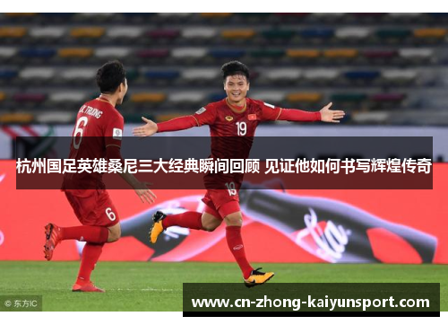 杭州国足英雄桑尼三大经典瞬间回顾 见证他如何书写辉煌传奇 杭州国足英雄桑尼三大经典瞬间回顾 见证他如何书写辉煌传奇