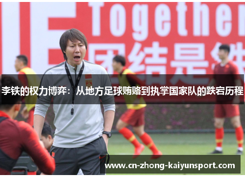 李铁的权力博弈:从地方足球贿赂到执掌国家队的跌宕历程 李铁的权力博弈:从地方足球贿赂到执掌国家队的跌宕历程