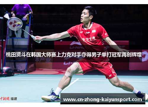 桃田贤斗在韩国大师赛上力克对手夺得男子单打冠军再创辉煌 桃田贤斗在韩国大师赛上力克对手夺得男子单打冠军再创辉煌