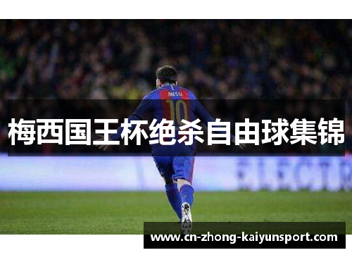 梅西国王杯绝杀自由球集锦 梅西国王杯绝杀自由球集锦
