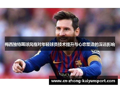梅西独特踢球风格对年轻球员技术提升与心态塑造的深远影响