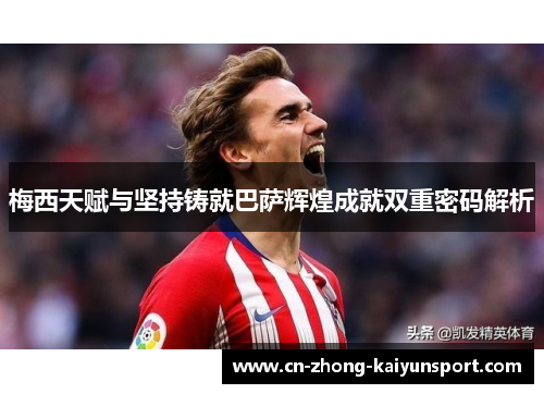 梅西天赋与坚持铸就巴萨辉煌成就双重密码解析