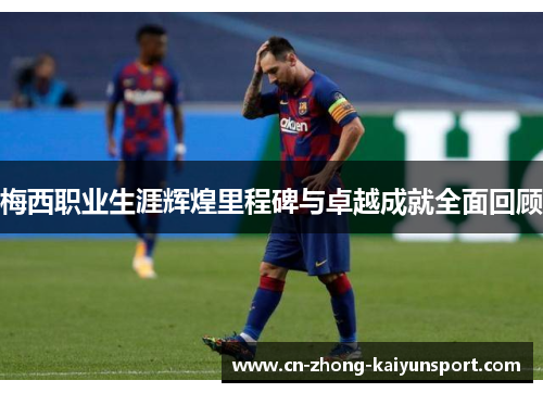 梅西职业生涯辉煌里程碑与卓越成就全面回顾