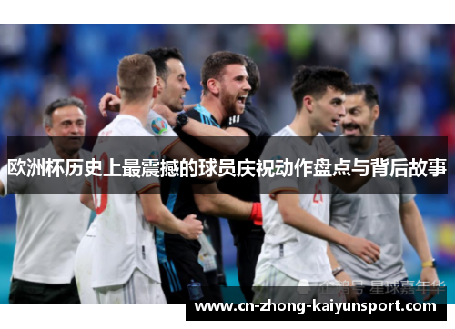 欧洲杯历史上最震撼的球员庆祝动作盘点与背后故事