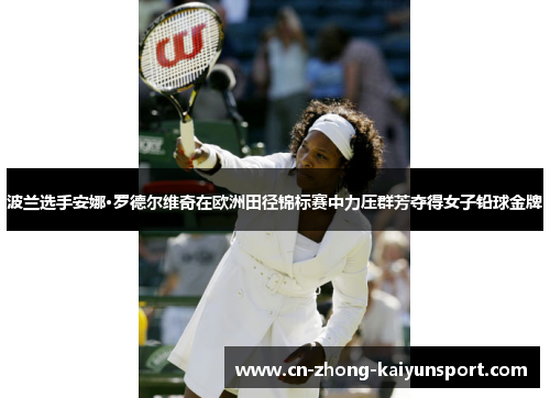 波兰选手安娜·罗德尔维奇在欧洲田径锦标赛中力压群芳夺得女子铅球金牌 波兰选手安娜·罗德尔维奇在欧洲田径锦标赛中力压群芳夺得女子铅球金牌