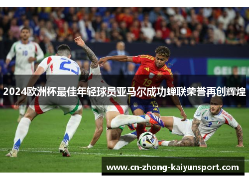 2024欧洲杯最佳年轻球员亚马尔成功蝉联荣誉再创辉煌 2024欧洲杯最佳年轻球员亚马尔成功蝉联荣誉再创辉煌