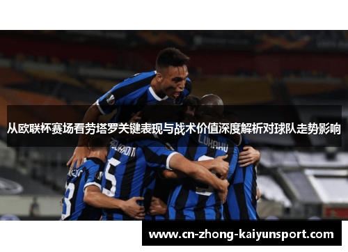 从欧联杯赛场看劳塔罗关键表现与战术价值深度解析对球队走势影响