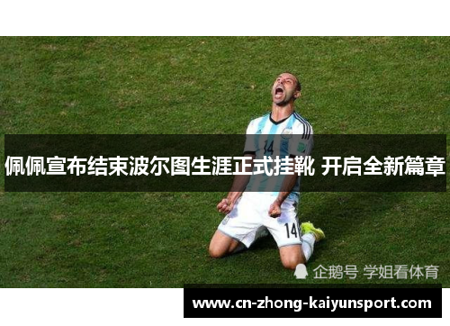 佩佩宣布结束波尔图生涯正式挂靴 开启全新篇章