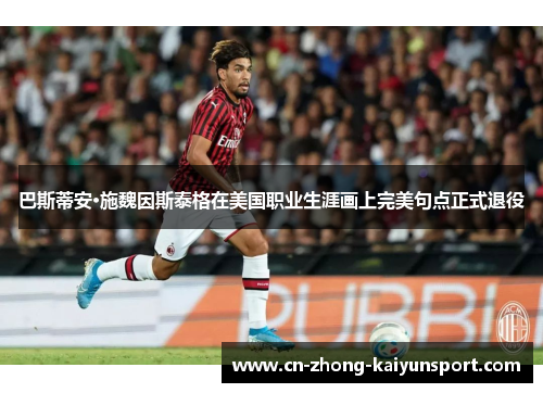 巴斯蒂安·施魏因斯泰格在美国职业生涯画上完美句点正式退役