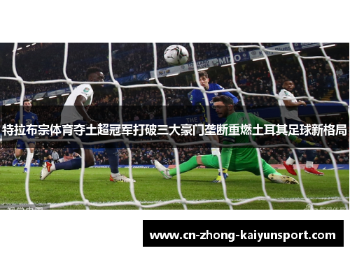 特拉布宗体育夺土超冠军打破三大豪门垄断重燃土耳其足球新格局