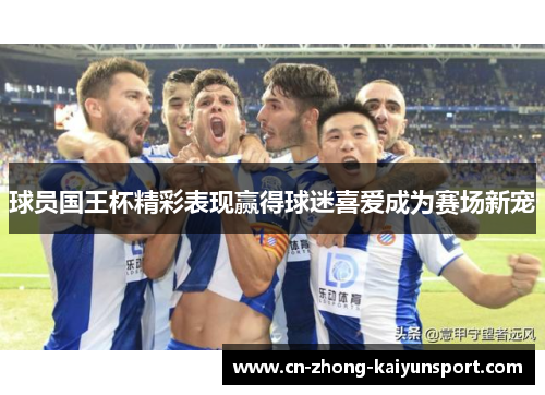 球员国王杯精彩表现赢得球迷喜爱成为赛场新宠