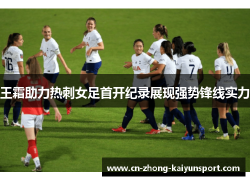 王霜助力热刺女足首开纪录展现强势锋线实力