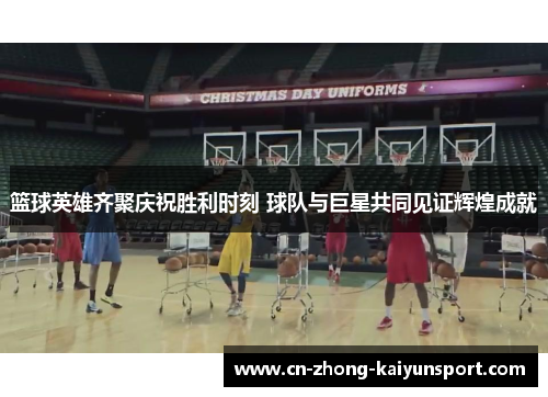 篮球英雄齐聚庆祝胜利时刻 球队与巨星共同见证辉煌成就