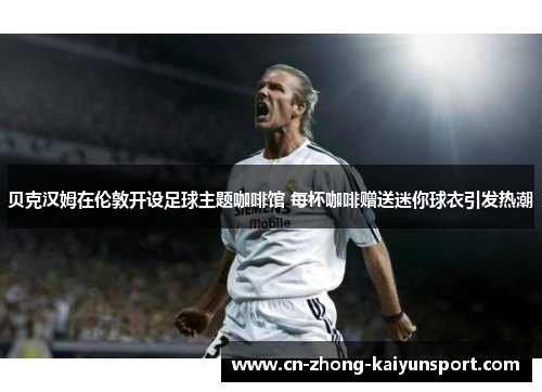 贝克汉姆在伦敦开设足球主题咖啡馆 每杯咖啡赠送迷你球衣引发热潮 贝克汉姆在伦敦开设足球主题咖啡馆 每杯咖啡赠送迷你球衣引发热潮