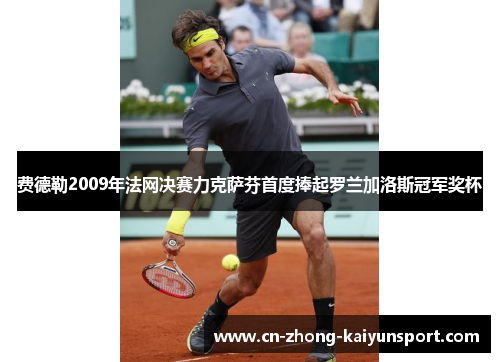 费德勒2009年法网决赛力克萨芬首度捧起罗兰加洛斯冠军奖杯 费德勒2009年法网决赛力克萨芬首度捧起罗兰加洛斯冠军奖杯