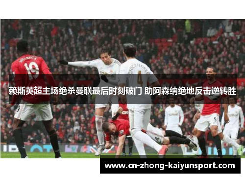 赖斯英超主场绝杀曼联最后时刻破门 助阿森纳绝地反击逆转胜 赖斯英超主场绝杀曼联最后时刻破门 助阿森纳绝地反击逆转胜